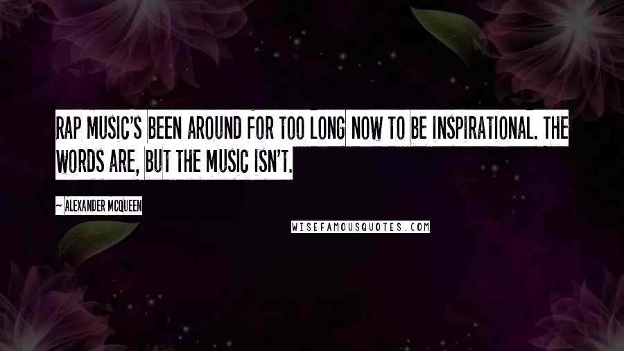 Alexander McQueen Quotes: Rap music's been around for too long now to be inspirational. The words are, but the music isn't.
