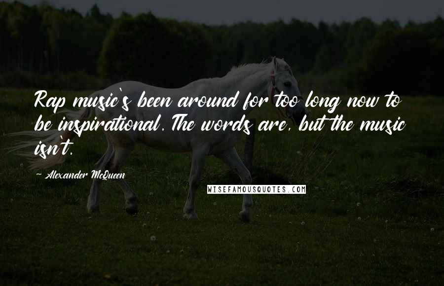 Alexander McQueen Quotes: Rap music's been around for too long now to be inspirational. The words are, but the music isn't.