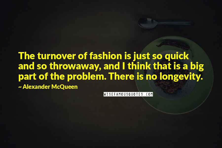 Alexander McQueen Quotes: The turnover of fashion is just so quick and so throwaway, and I think that is a big part of the problem. There is no longevity.