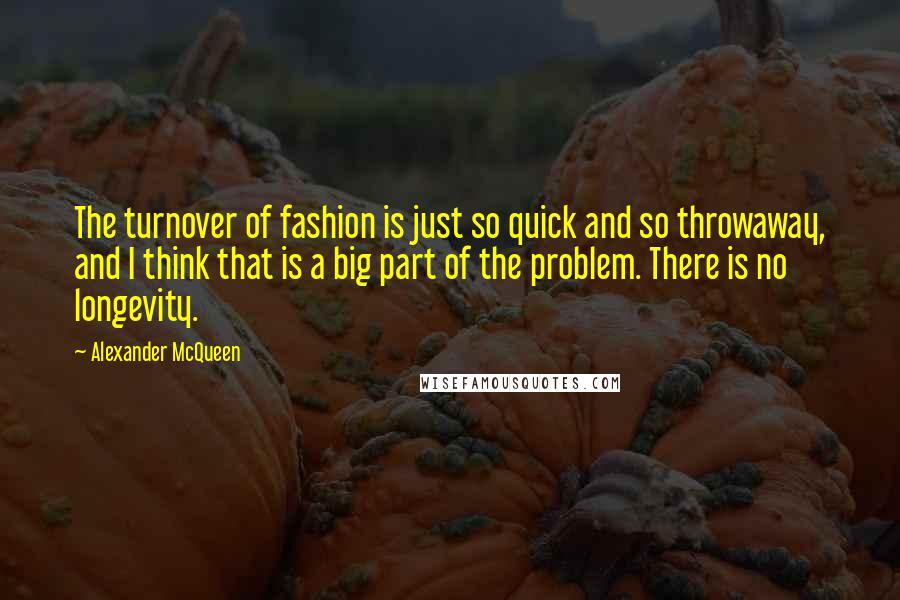 Alexander McQueen Quotes: The turnover of fashion is just so quick and so throwaway, and I think that is a big part of the problem. There is no longevity.