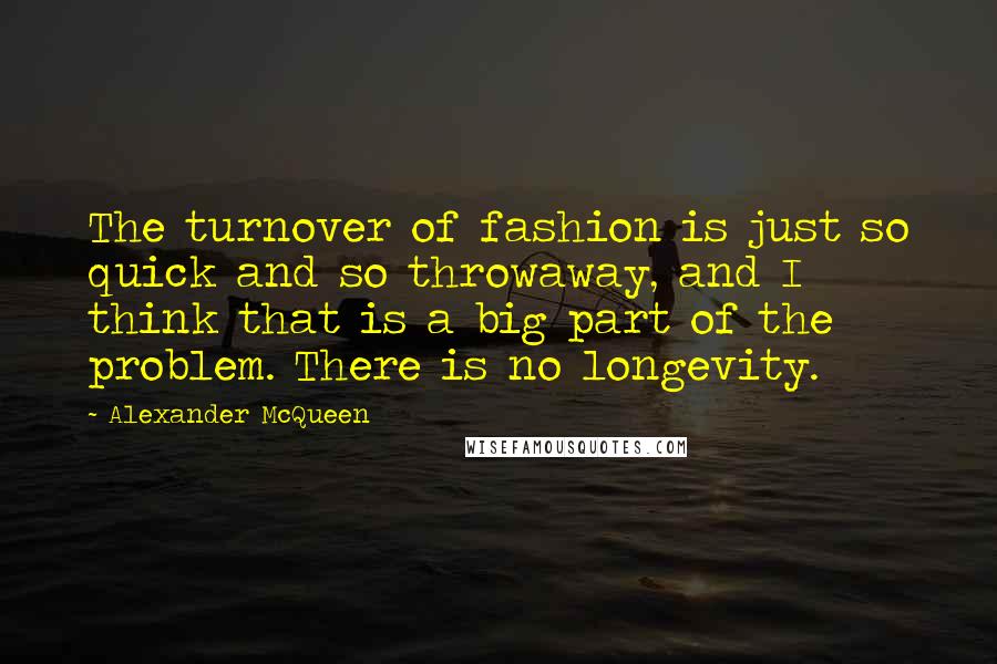 Alexander McQueen Quotes: The turnover of fashion is just so quick and so throwaway, and I think that is a big part of the problem. There is no longevity.