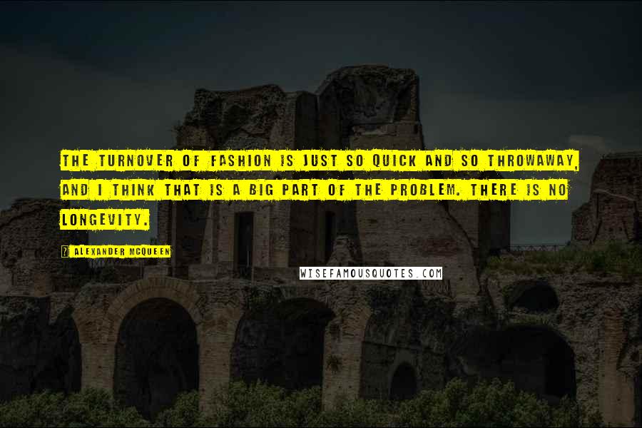 Alexander McQueen Quotes: The turnover of fashion is just so quick and so throwaway, and I think that is a big part of the problem. There is no longevity.