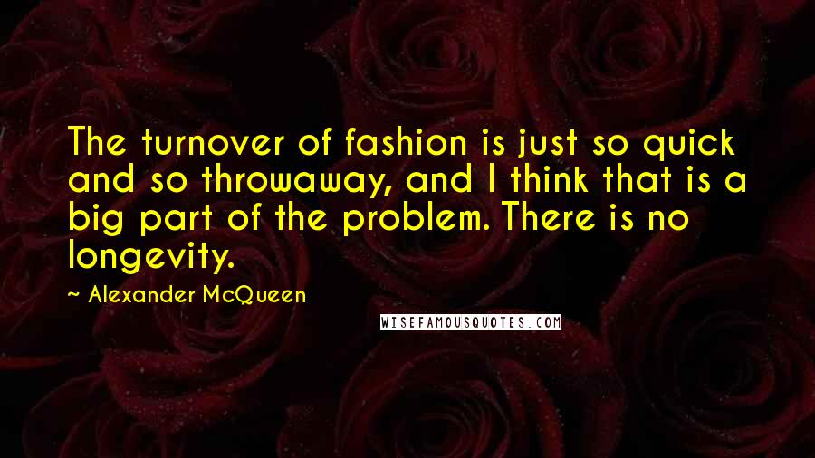 Alexander McQueen Quotes: The turnover of fashion is just so quick and so throwaway, and I think that is a big part of the problem. There is no longevity.