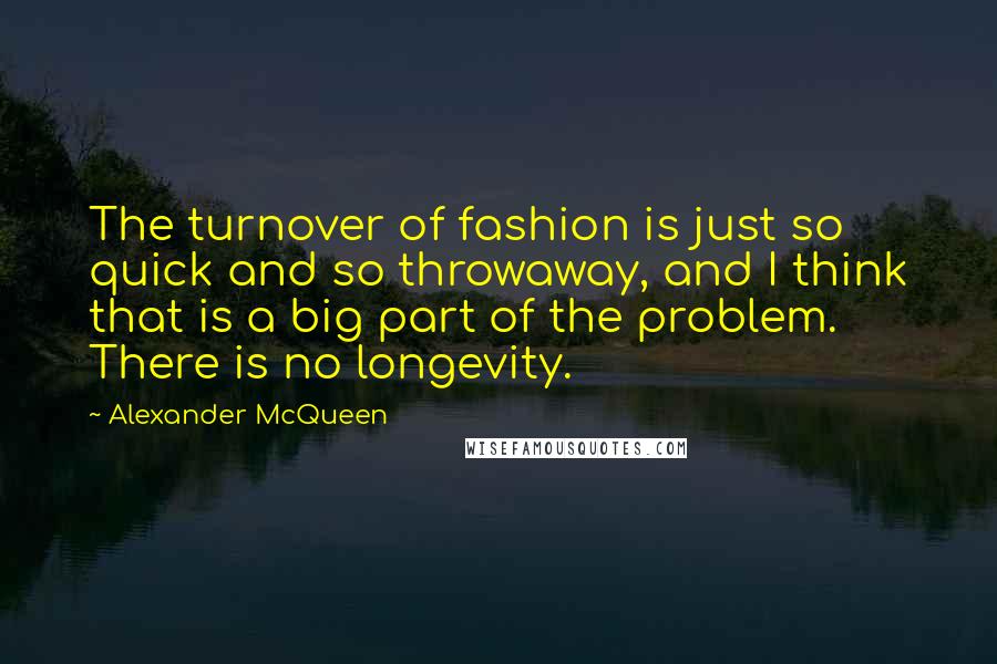 Alexander McQueen Quotes: The turnover of fashion is just so quick and so throwaway, and I think that is a big part of the problem. There is no longevity.