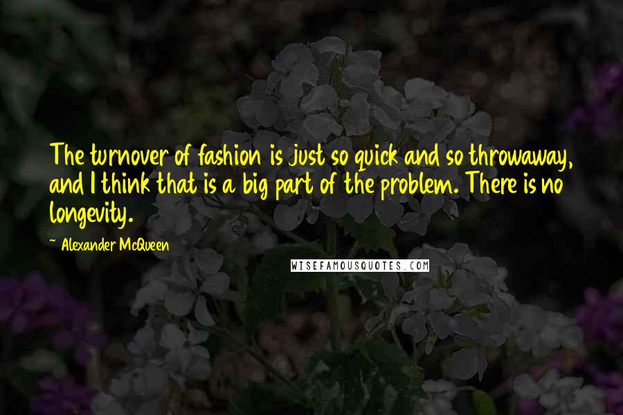 Alexander McQueen Quotes: The turnover of fashion is just so quick and so throwaway, and I think that is a big part of the problem. There is no longevity.