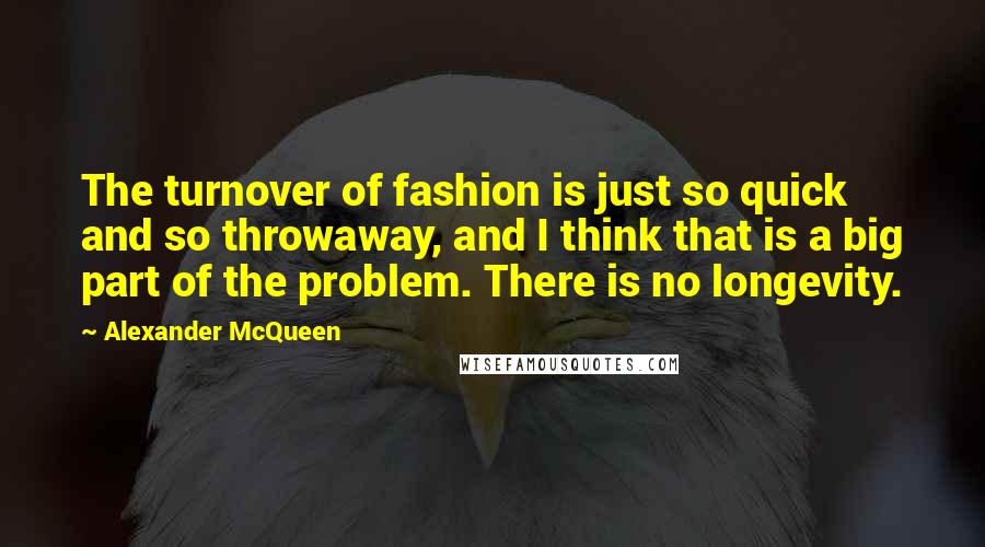 Alexander McQueen Quotes: The turnover of fashion is just so quick and so throwaway, and I think that is a big part of the problem. There is no longevity.