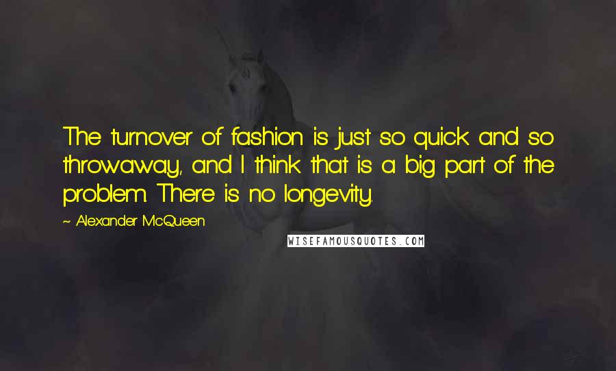 Alexander McQueen Quotes: The turnover of fashion is just so quick and so throwaway, and I think that is a big part of the problem. There is no longevity.