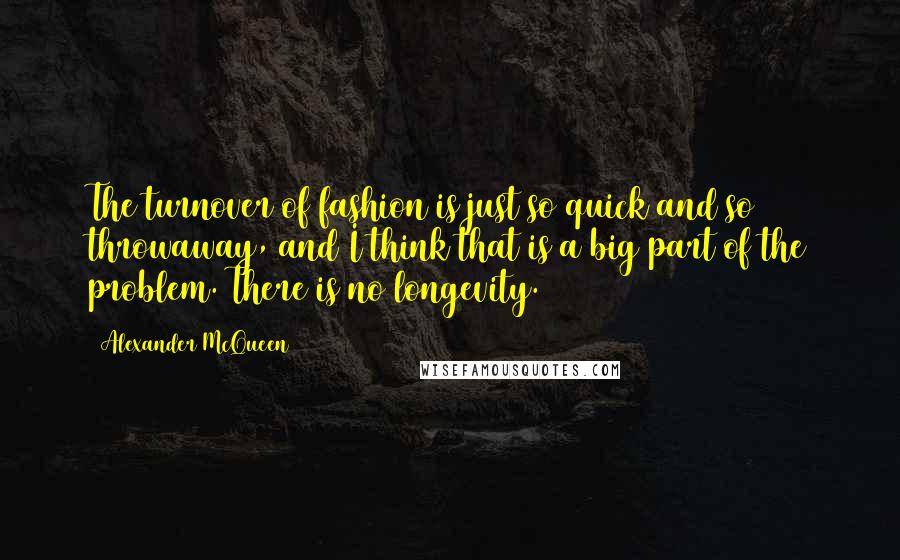 Alexander McQueen Quotes: The turnover of fashion is just so quick and so throwaway, and I think that is a big part of the problem. There is no longevity.