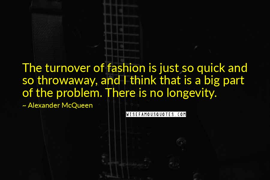 Alexander McQueen Quotes: The turnover of fashion is just so quick and so throwaway, and I think that is a big part of the problem. There is no longevity.