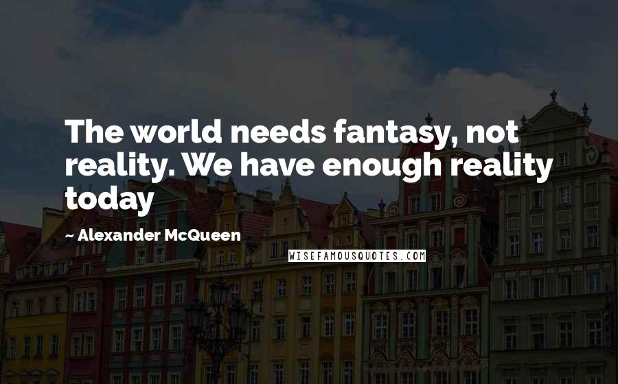 Alexander McQueen Quotes: The world needs fantasy, not reality. We have enough reality today