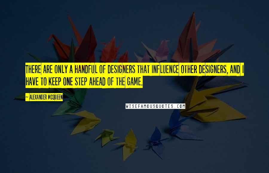 Alexander McQueen Quotes: There are only a handful of designers that influence other designers, and I have to keep one step ahead of the game.