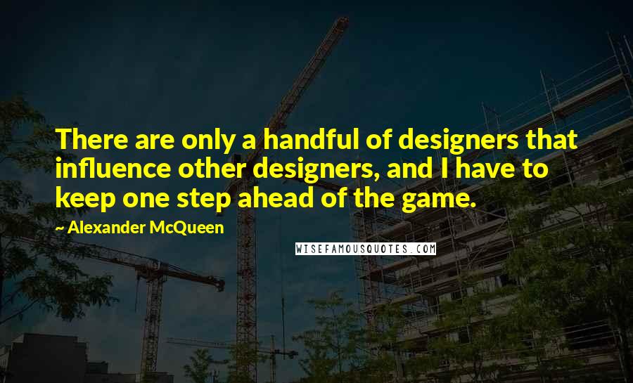 Alexander McQueen Quotes: There are only a handful of designers that influence other designers, and I have to keep one step ahead of the game.