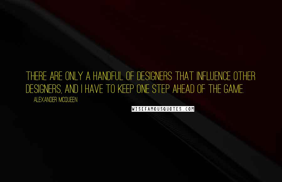 Alexander McQueen Quotes: There are only a handful of designers that influence other designers, and I have to keep one step ahead of the game.