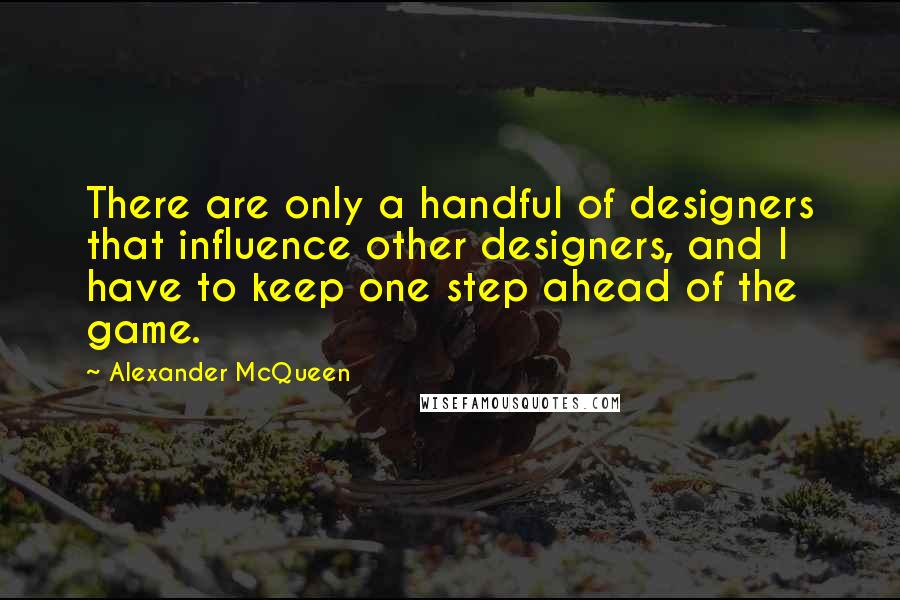 Alexander McQueen Quotes: There are only a handful of designers that influence other designers, and I have to keep one step ahead of the game.