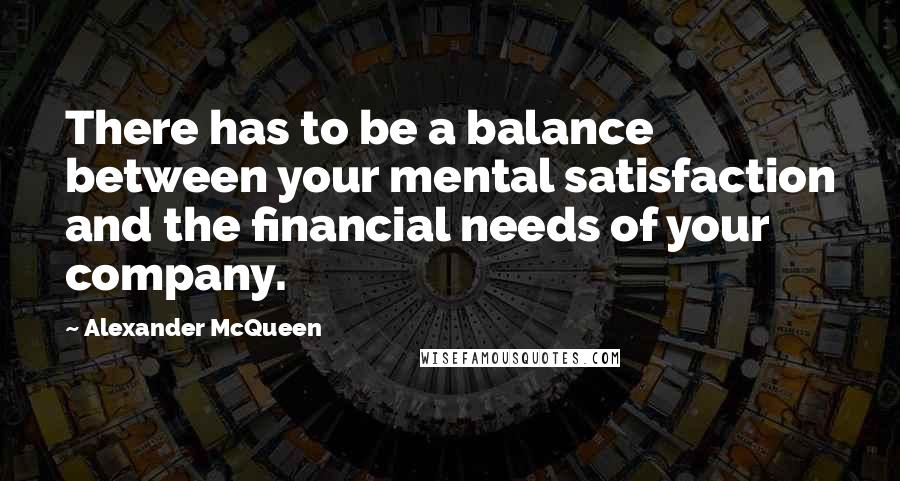 Alexander McQueen Quotes: There has to be a balance between your mental satisfaction and the financial needs of your company.