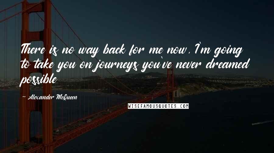 Alexander McQueen Quotes: There is no way back for me now, I'm going to take you on journeys you've never dreamed possible