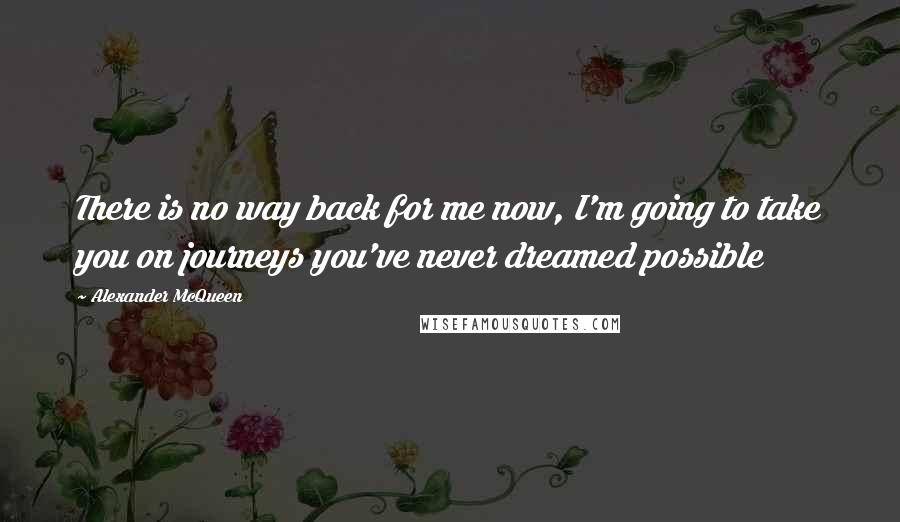 Alexander McQueen Quotes: There is no way back for me now, I'm going to take you on journeys you've never dreamed possible