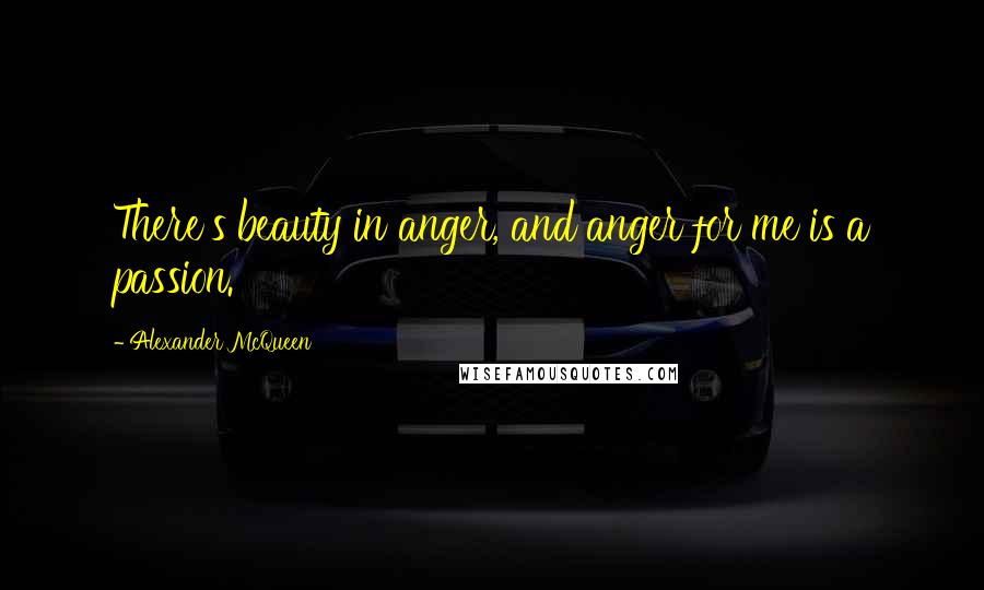 Alexander McQueen Quotes: There's beauty in anger, and anger for me is a passion.