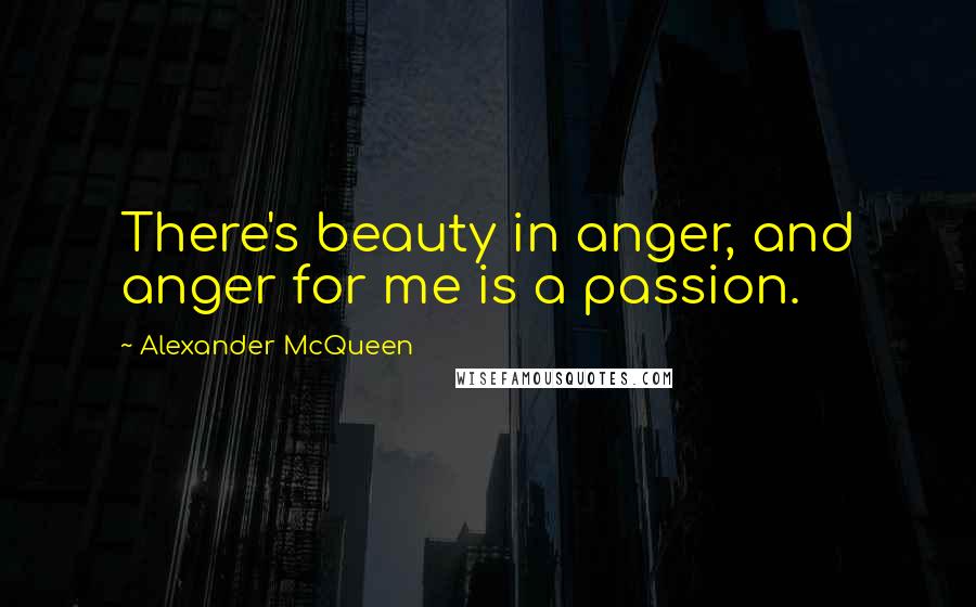 Alexander McQueen Quotes: There's beauty in anger, and anger for me is a passion.