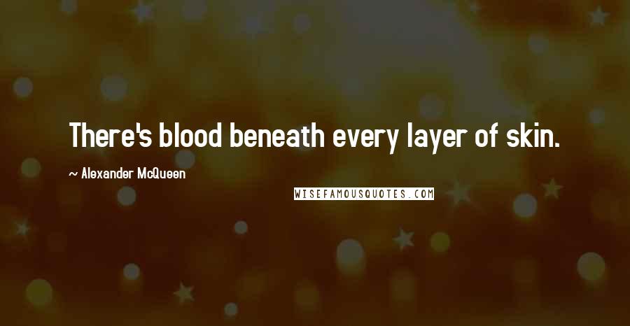 Alexander McQueen Quotes: There's blood beneath every layer of skin.