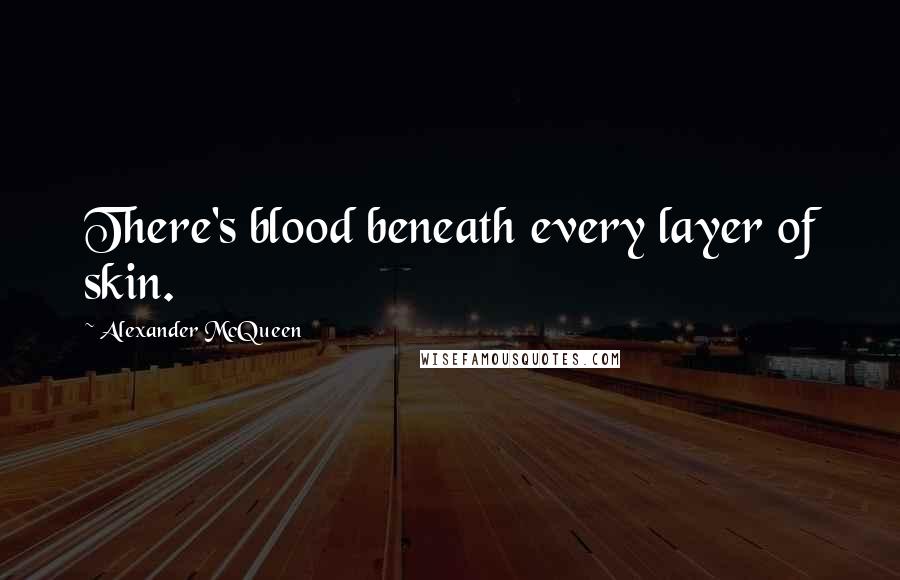 Alexander McQueen Quotes: There's blood beneath every layer of skin.