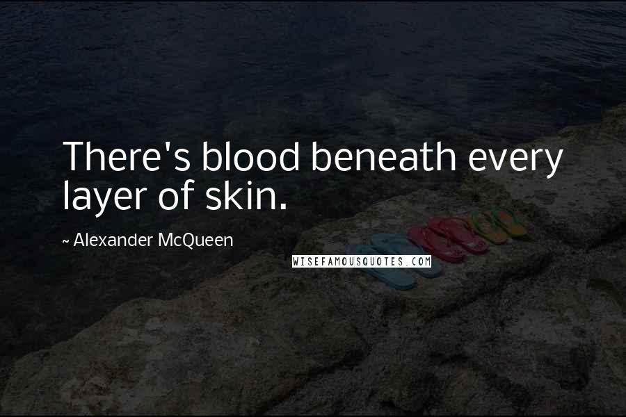 Alexander McQueen Quotes: There's blood beneath every layer of skin.