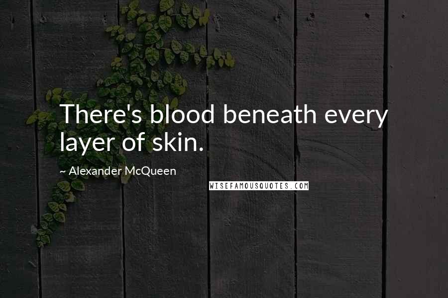 Alexander McQueen Quotes: There's blood beneath every layer of skin.