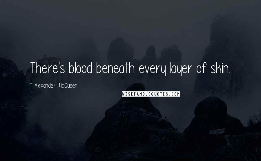 Alexander McQueen Quotes: There's blood beneath every layer of skin.