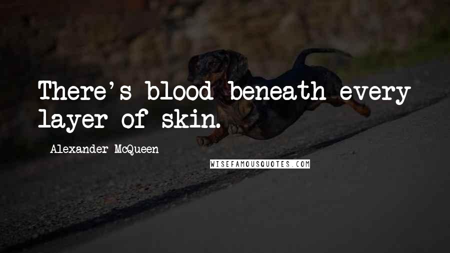 Alexander McQueen Quotes: There's blood beneath every layer of skin.