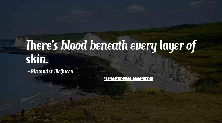 Alexander McQueen Quotes: There's blood beneath every layer of skin.