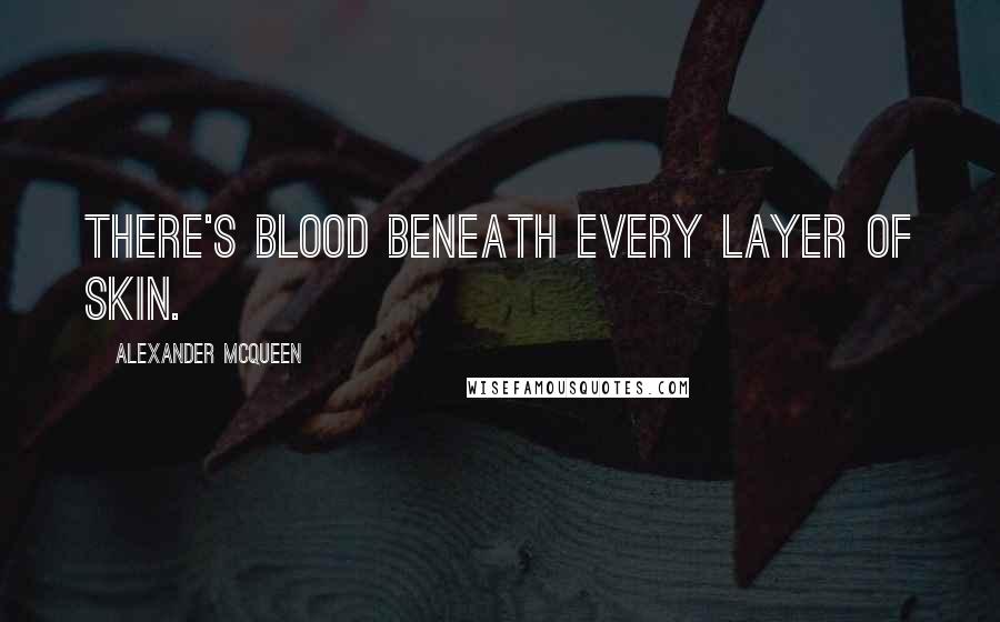 Alexander McQueen Quotes: There's blood beneath every layer of skin.