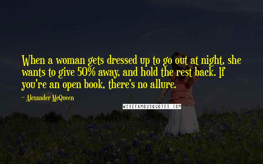 Alexander McQueen Quotes: When a woman gets dressed up to go out at night, she wants to give 50% away, and hold the rest back. If you're an open book, there's no allure.