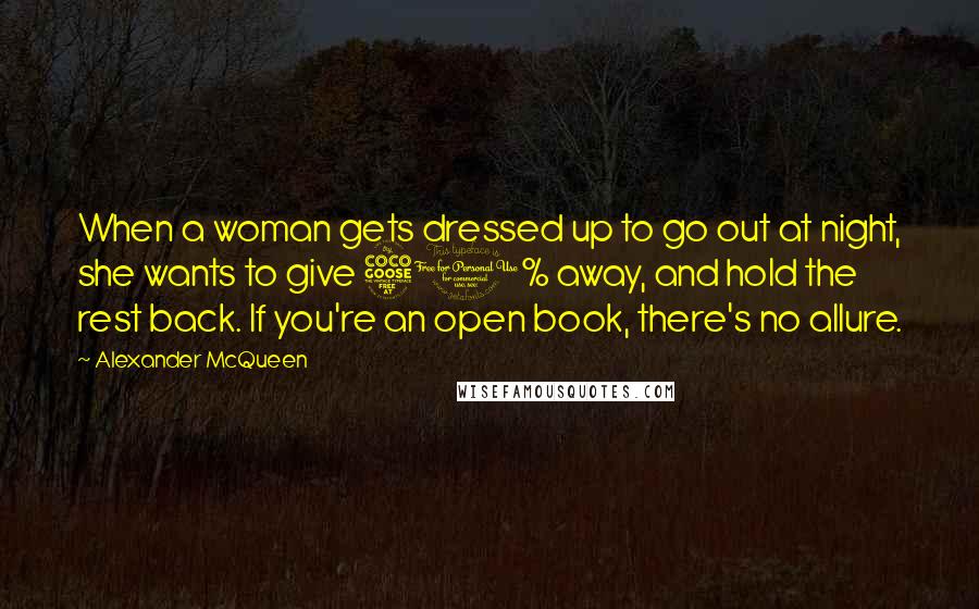 Alexander McQueen Quotes: When a woman gets dressed up to go out at night, she wants to give 50% away, and hold the rest back. If you're an open book, there's no allure.