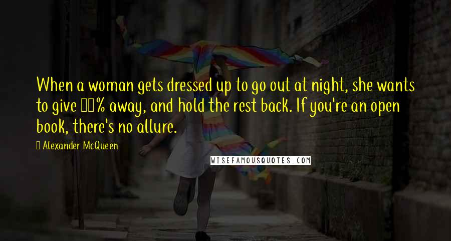 Alexander McQueen Quotes: When a woman gets dressed up to go out at night, she wants to give 50% away, and hold the rest back. If you're an open book, there's no allure.