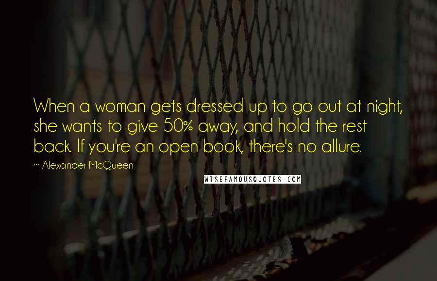 Alexander McQueen Quotes: When a woman gets dressed up to go out at night, she wants to give 50% away, and hold the rest back. If you're an open book, there's no allure.
