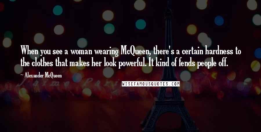 Alexander McQueen Quotes: When you see a woman wearing McQueen, there's a certain hardness to the clothes that makes her look powerful. It kind of fends people off.