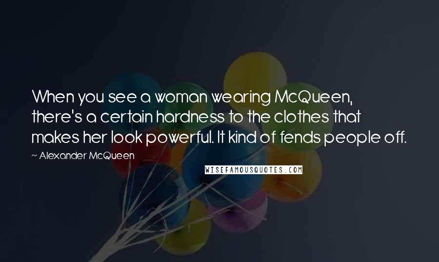 Alexander McQueen Quotes: When you see a woman wearing McQueen, there's a certain hardness to the clothes that makes her look powerful. It kind of fends people off.