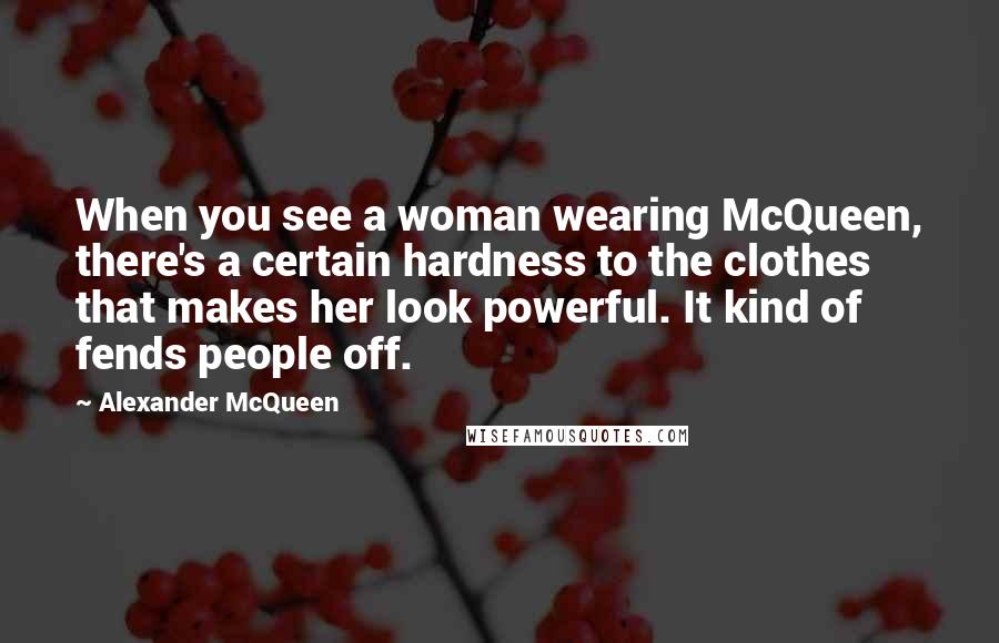 Alexander McQueen Quotes: When you see a woman wearing McQueen, there's a certain hardness to the clothes that makes her look powerful. It kind of fends people off.