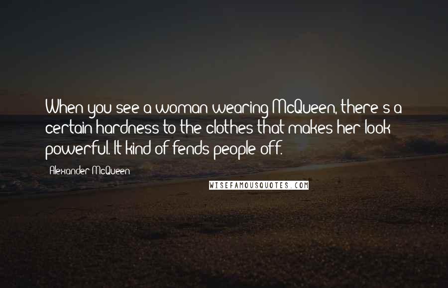 Alexander McQueen Quotes: When you see a woman wearing McQueen, there's a certain hardness to the clothes that makes her look powerful. It kind of fends people off.