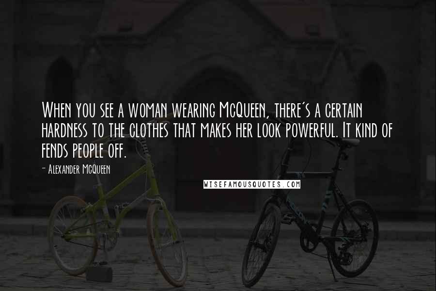 Alexander McQueen Quotes: When you see a woman wearing McQueen, there's a certain hardness to the clothes that makes her look powerful. It kind of fends people off.