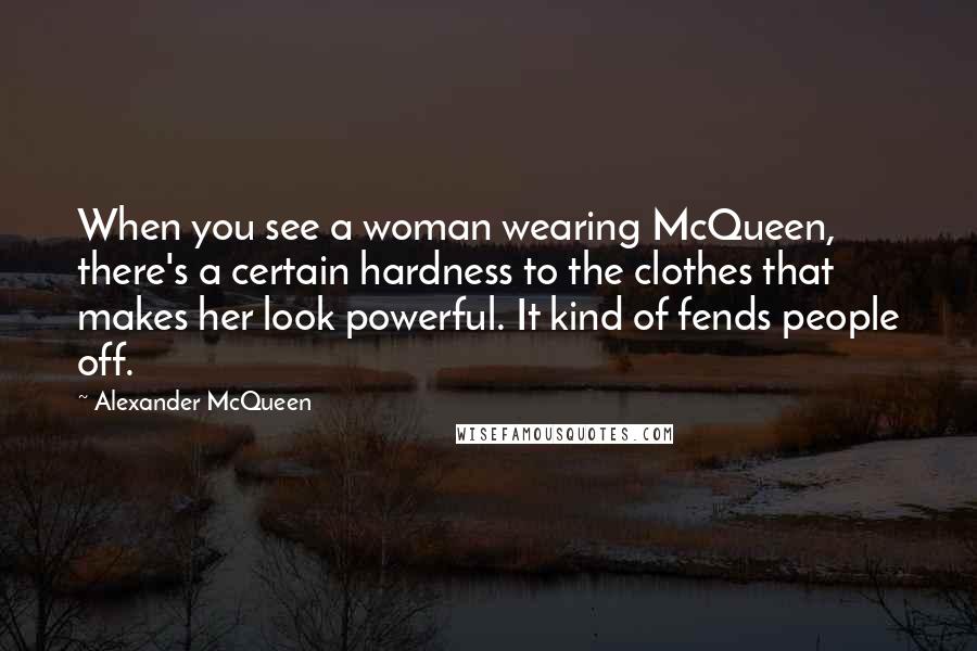 Alexander McQueen Quotes: When you see a woman wearing McQueen, there's a certain hardness to the clothes that makes her look powerful. It kind of fends people off.