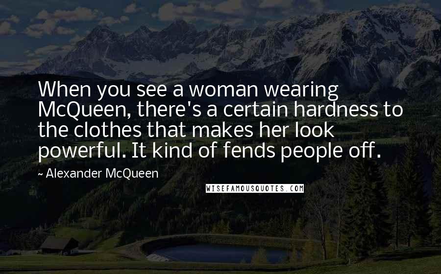 Alexander McQueen Quotes: When you see a woman wearing McQueen, there's a certain hardness to the clothes that makes her look powerful. It kind of fends people off.