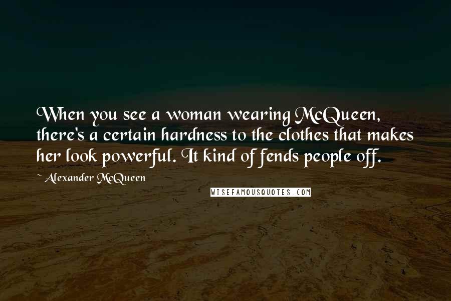 Alexander McQueen Quotes: When you see a woman wearing McQueen, there's a certain hardness to the clothes that makes her look powerful. It kind of fends people off.