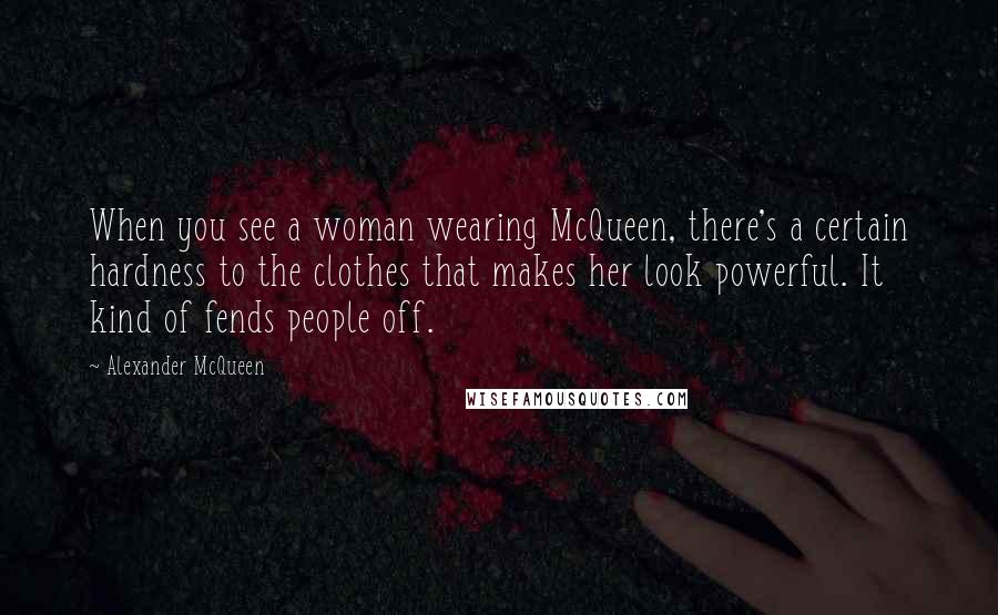 Alexander McQueen Quotes: When you see a woman wearing McQueen, there's a certain hardness to the clothes that makes her look powerful. It kind of fends people off.