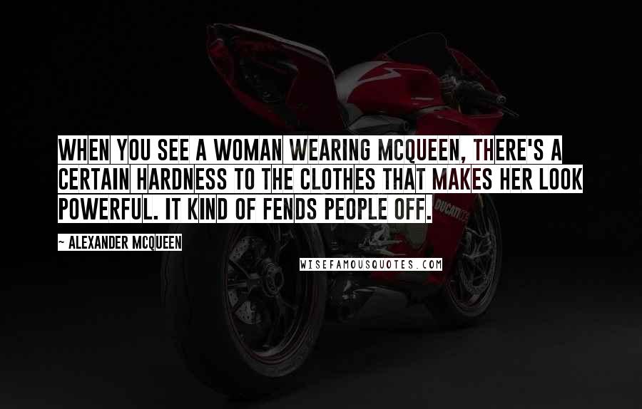 Alexander McQueen Quotes: When you see a woman wearing McQueen, there's a certain hardness to the clothes that makes her look powerful. It kind of fends people off.