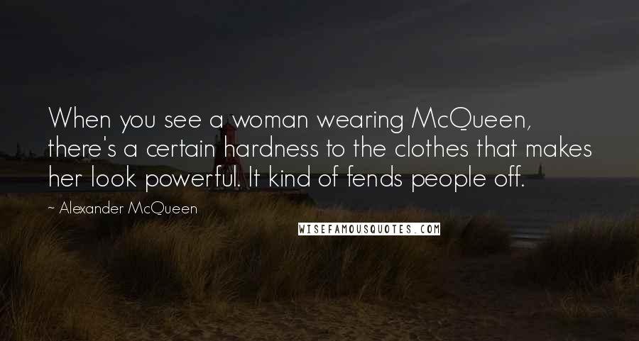 Alexander McQueen Quotes: When you see a woman wearing McQueen, there's a certain hardness to the clothes that makes her look powerful. It kind of fends people off.