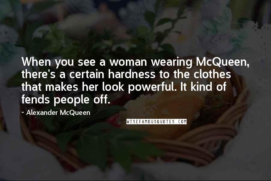 Alexander McQueen Quotes: When you see a woman wearing McQueen, there's a certain hardness to the clothes that makes her look powerful. It kind of fends people off.