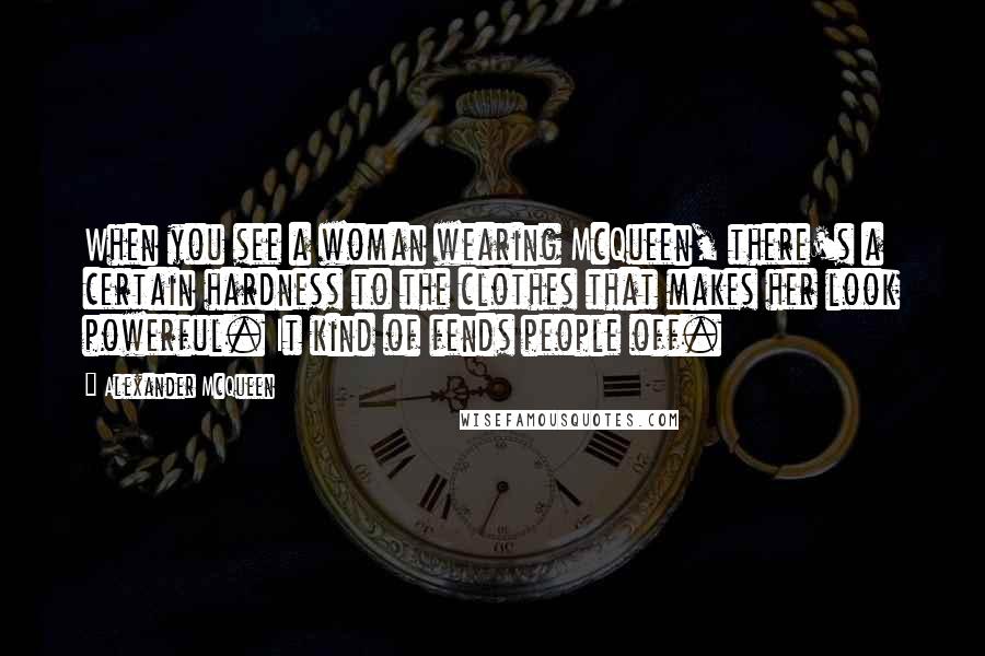 Alexander McQueen Quotes: When you see a woman wearing McQueen, there's a certain hardness to the clothes that makes her look powerful. It kind of fends people off.