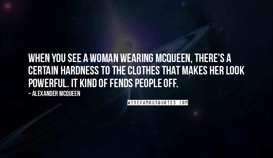 Alexander McQueen Quotes: When you see a woman wearing McQueen, there's a certain hardness to the clothes that makes her look powerful. It kind of fends people off.