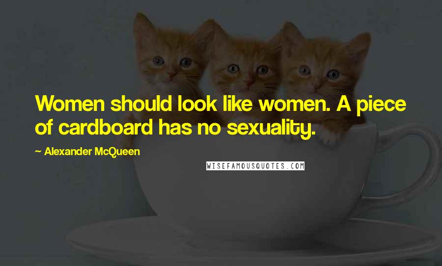 Alexander McQueen Quotes: Women should look like women. A piece of cardboard has no sexuality.